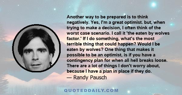 Another way to be prepared is to think negatively. Yes, I'm a great optimist. but, when trying to make a decision, I often think of the worst case scenario. I call it 'the eaten by wolves factor.' If I do something,