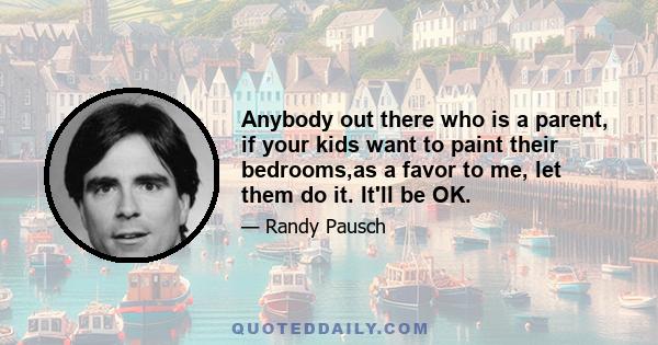 Anybody out there who is a parent, if your kids want to paint their bedrooms,as a favor to me, let them do it. It'll be OK.