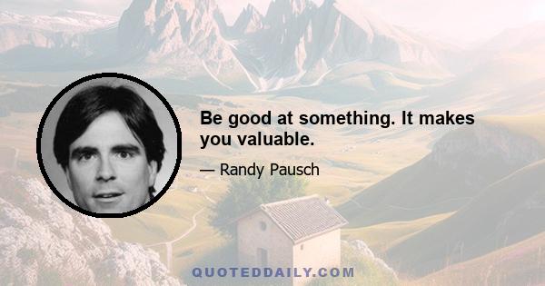 Be good at something. It makes you valuable.