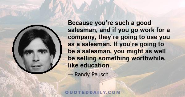 Because you’re such a good salesman, and if you go work for a company, they’re going to use you as a salesman. If you’re going to be a salesman, you might as well be selling something worthwhile, like education