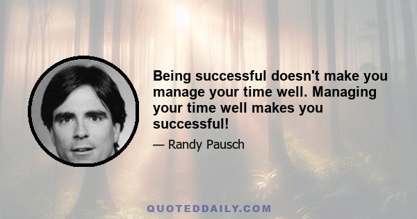 Being successful doesn't make you manage your time well. Managing your time well makes you successful!