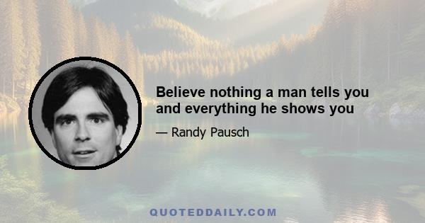 Believe nothing a man tells you and everything he shows you