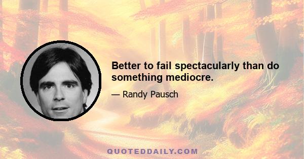 Better to fail spectacularly than do something mediocre.