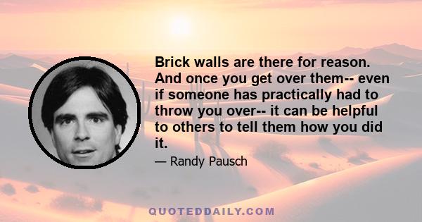 Brick walls are there for reason. And once you get over them-- even if someone has practically had to throw you over-- it can be helpful to others to tell them how you did it.