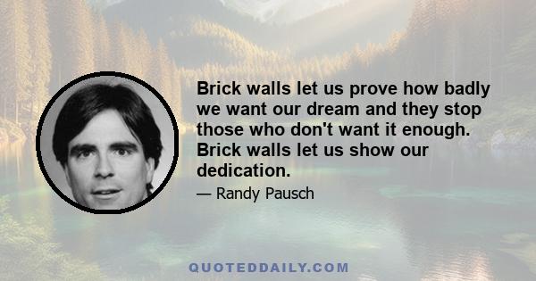 Brick walls let us prove how badly we want our dream and they stop those who don't want it enough. Brick walls let us show our dedication.