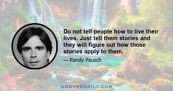 Do not tell people how to live their lives. Just tell them stories and they will figure out how those stories apply to them.