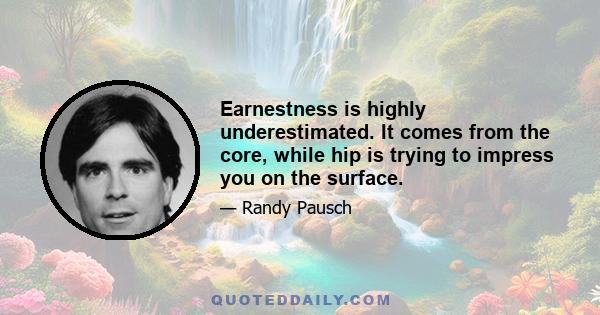 Earnestness is highly underestimated. It comes from the core, while hip is trying to impress you on the surface.