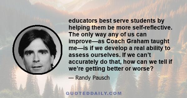 educators best serve students by helping them be more self-reflective. The only way any of us can improve—as Coach Graham taught me—is if we develop a real ability to assess ourselves. If we can’t accurately do that,