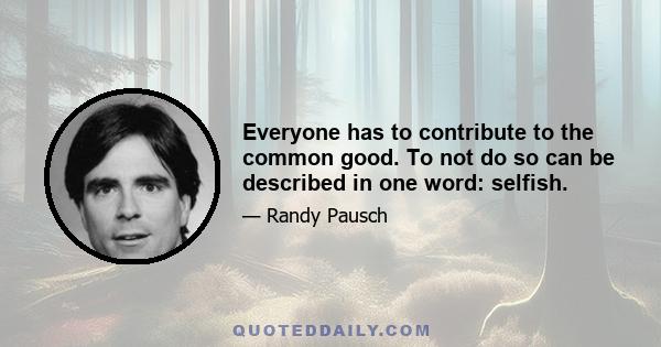 Everyone has to contribute to the common good. To not do so can be described in one word: selfish.