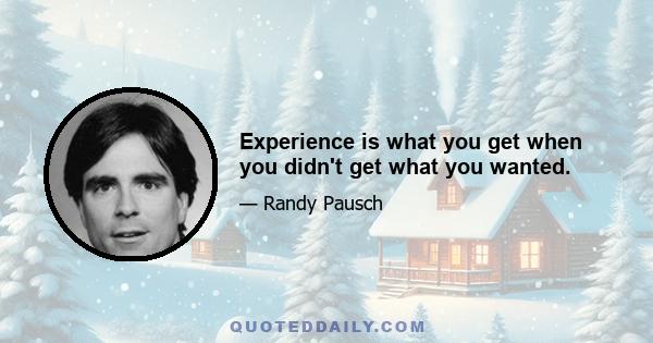 Experience is what you get when you didn't get what you wanted.