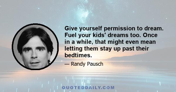 Give yourself permission to dream. Fuel your kids' dreams too. Once in a while, that might even mean letting them stay up past their bedtimes.