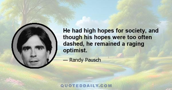 He had high hopes for society, and though his hopes were too often dashed, he remained a raging optimist.