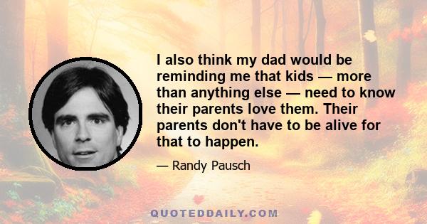 I also think my dad would be reminding me that kids — more than anything else — need to know their parents love them. Their parents don't have to be alive for that to happen.