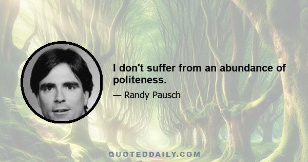 I don't suffer from an abundance of politeness.