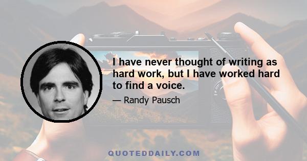 I have never thought of writing as hard work, but I have worked hard to find a voice.