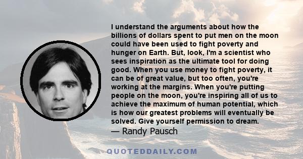 I understand the arguments about how the billions of dollars spent to put men on the moon could have been used to fight poverty and hunger on Earth. But, look, I'm a scientist who sees inspiration as the ultimate tool