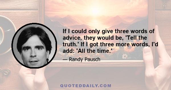 If I could only give three words of advice, they would be, 'Tell the truth.' If I got three more words, I'd add: 'All the time.'