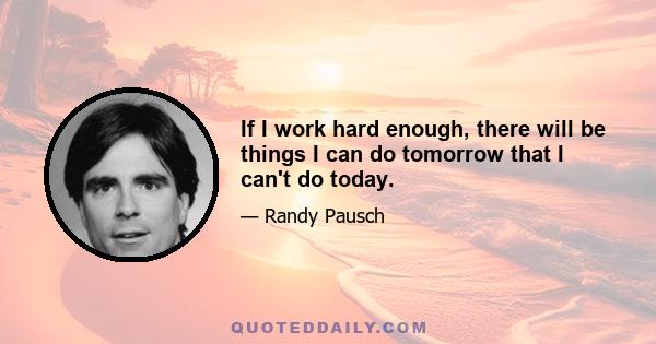 If I work hard enough, there will be things I can do tomorrow that I can't do today.