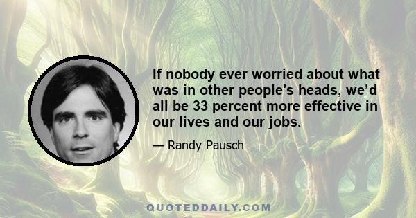 If nobody ever worried about what was in other people's heads, we’d all be 33 percent more effective in our lives and our jobs.