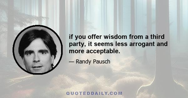 if you offer wisdom from a third party, it seems less arrogant and more acceptable.