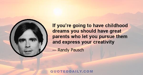 If you’re going to have childhood dreams you should have great parents who let you pursue them and express your creativity