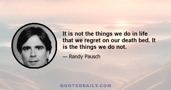 It is not the things we do in life that we regret on our death bed. It is the things we do not.