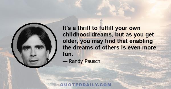 It's a thrill to fulfill your own childhood dreams, but as you get older, you may find that enabling the dreams of others is even more fun.