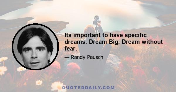 Its important to have specific dreams. Dream Big. Dream without fear.