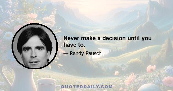 Never make a decision until you have to.