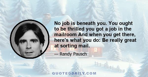 No job is beneath you. You ought to be thrilled you got a job in the mailroom And when you get there, here's what you do: Be really great at sorting mail.