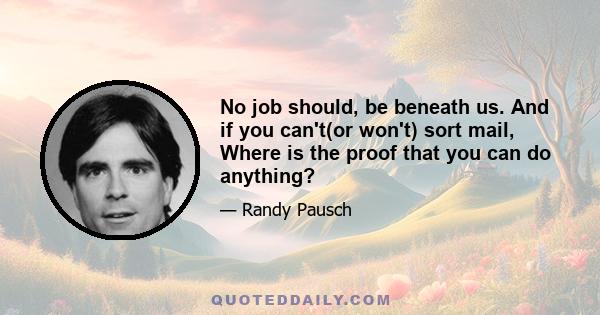 No job should, be beneath us. And if you can't(or won't) sort mail, Where is the proof that you can do anything?