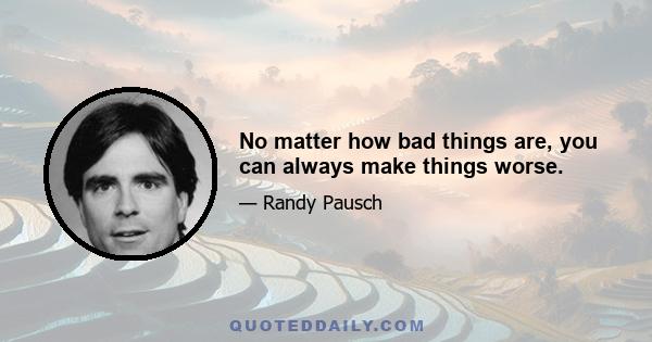 No matter how bad things are, you can always make things worse.