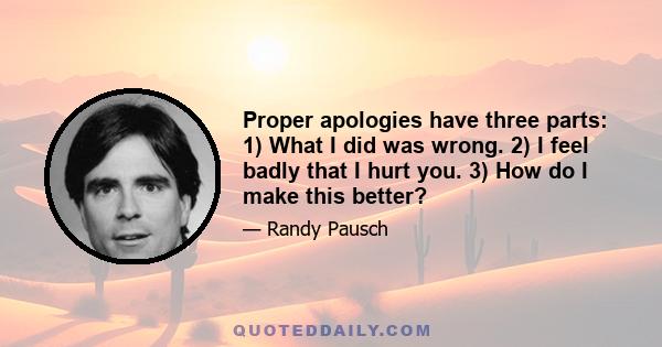 Proper apologies have three parts: 1) What I did was wrong. 2) I feel badly that I hurt you. 3) How do I make this better?