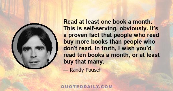 Read at least one book a month. This is self-serving, obviously. It's a proven fact that people who read buy more books than people who don't read. In truth, I wish you'd read ten books a month, or at least buy that