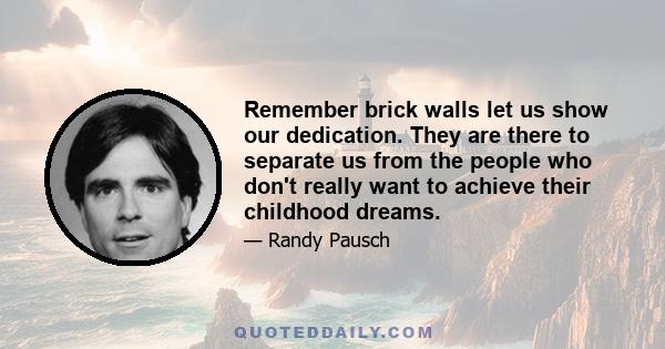 Remember brick walls let us show our dedication. They are there to separate us from the people who don't really want to achieve their childhood dreams.