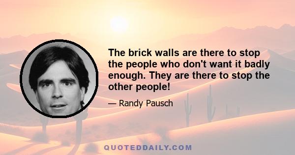 The brick walls are there to stop the people who don't want it badly enough. They are there to stop the other people!