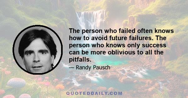 The person who failed often knows how to avoid future failures. The person who knows only success can be more oblivious to all the pitfalls.