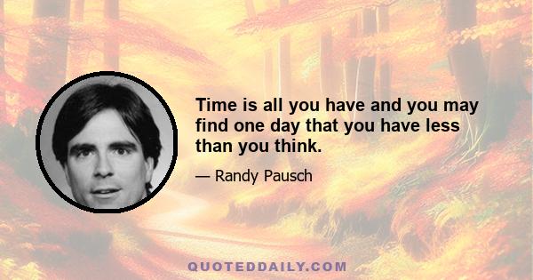 Time is all you have and you may find one day that you have less than you think.