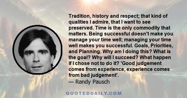 Tradition, history and respect; that kind of qualities I admire, that I want to see preserved. Time is the only commodity that matters. Being successful doesn't make you manage your time well; managing your time well