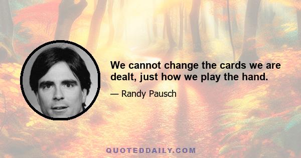 We cannot change the cards we are dealt, just how we play the hand.