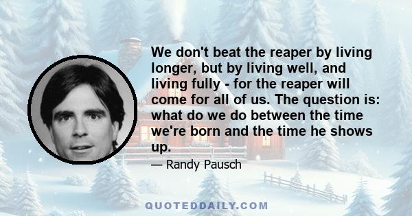 We don't beat the reaper by living longer, but by living well, and living fully - for the reaper will come for all of us. The question is: what do we do between the time we're born and the time he shows up.