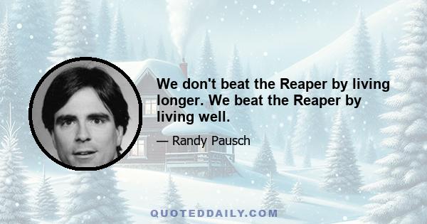 We don't beat the Reaper by living longer. We beat the Reaper by living well.