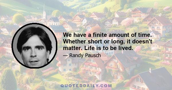 We have a finite amount of time. Whether short or long, it doesn't matter. Life is to be lived.