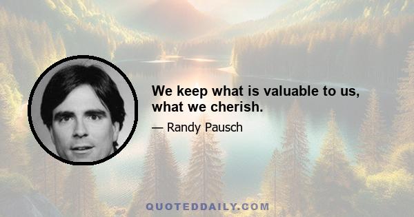 We keep what is valuable to us, what we cherish.