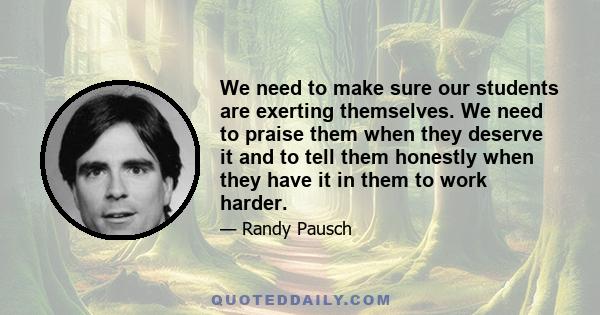 We need to make sure our students are exerting themselves. We need to praise them when they deserve it and to tell them honestly when they have it in them to work harder.