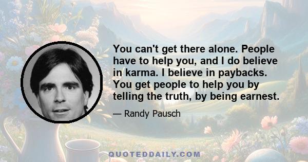 You can't get there alone. People have to help you, and I do believe in karma. I believe in paybacks. You get people to help you by telling the truth, by being earnest.