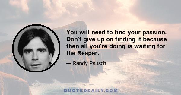 You will need to find your passion. Don't give up on finding it because then all you're doing is waiting for the Reaper.