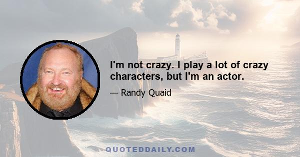 I'm not crazy. I play a lot of crazy characters, but I'm an actor.