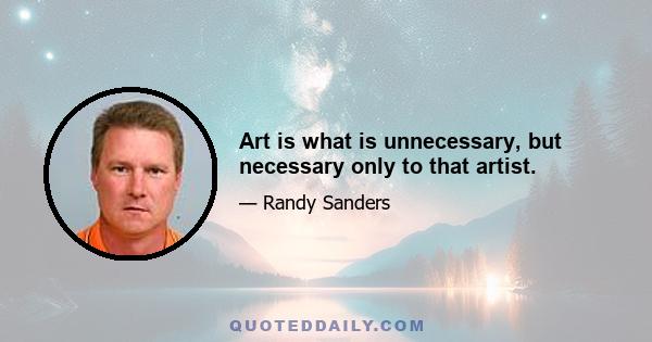 Art is what is unnecessary, but necessary only to that artist.