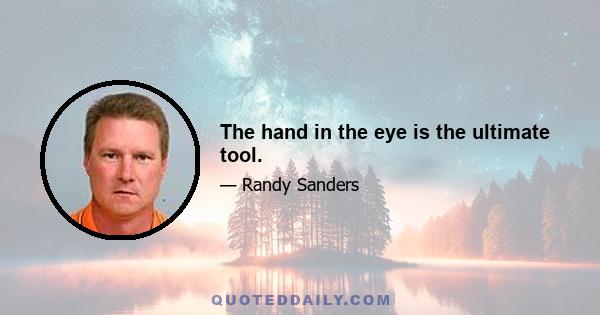 The hand in the eye is the ultimate tool.